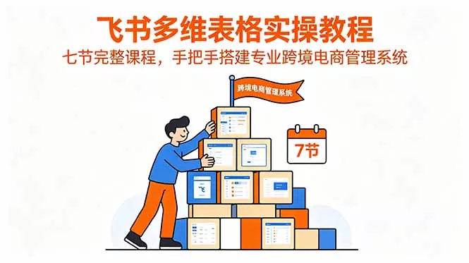 飞书多维表格实操教程，七节完整课程，手把手搭建专业跨境电商管理系统-知峰社